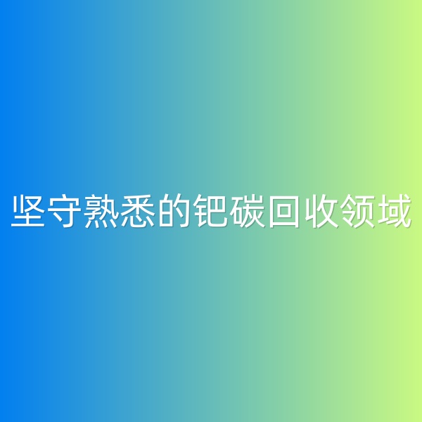 鈀碳回收，堅守熟悉的鈀碳回收領(lǐng)域